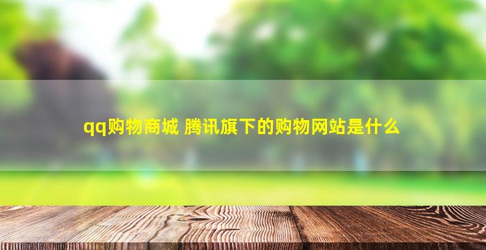 qq购物商城 腾讯旗下的购物网站是什么